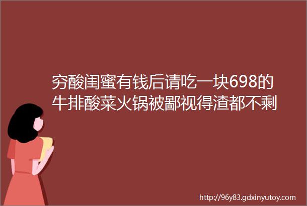 穷酸闺蜜有钱后请吃一块698的牛排酸菜火锅被鄙视得渣都不剩